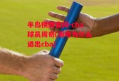 半岛棋牌官网-cba球员周奇(周奇为什么退出cba)